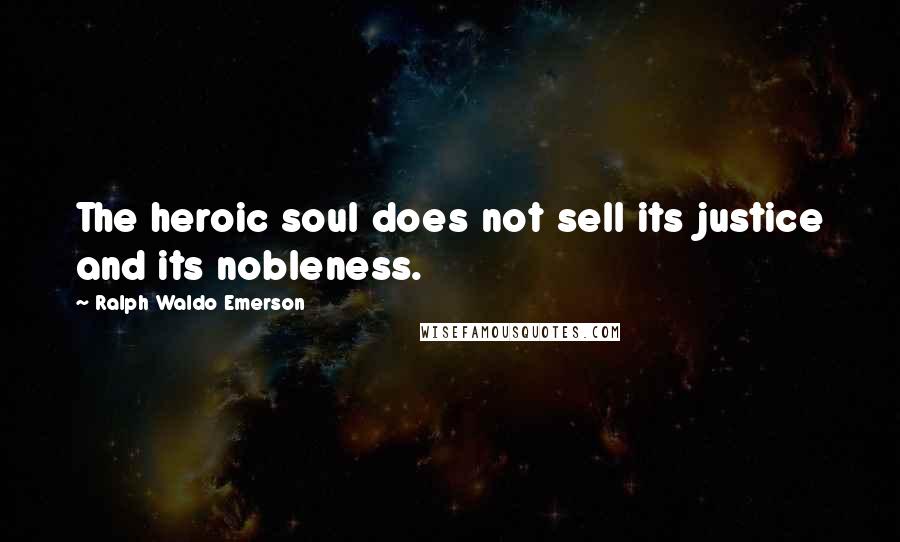 Ralph Waldo Emerson Quotes: The heroic soul does not sell its justice and its nobleness.