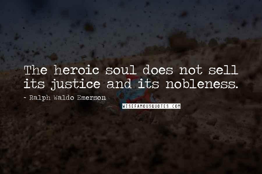 Ralph Waldo Emerson Quotes: The heroic soul does not sell its justice and its nobleness.