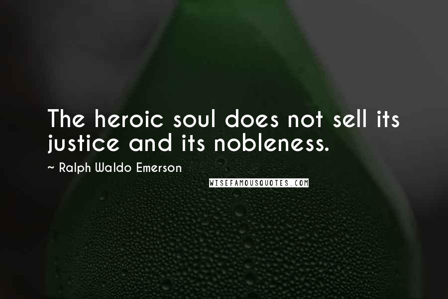 Ralph Waldo Emerson Quotes: The heroic soul does not sell its justice and its nobleness.