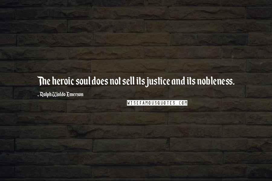 Ralph Waldo Emerson Quotes: The heroic soul does not sell its justice and its nobleness.
