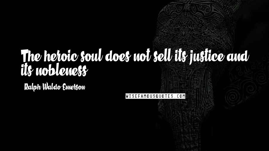 Ralph Waldo Emerson Quotes: The heroic soul does not sell its justice and its nobleness.