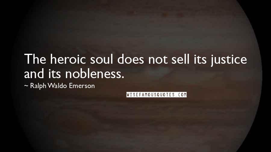 Ralph Waldo Emerson Quotes: The heroic soul does not sell its justice and its nobleness.