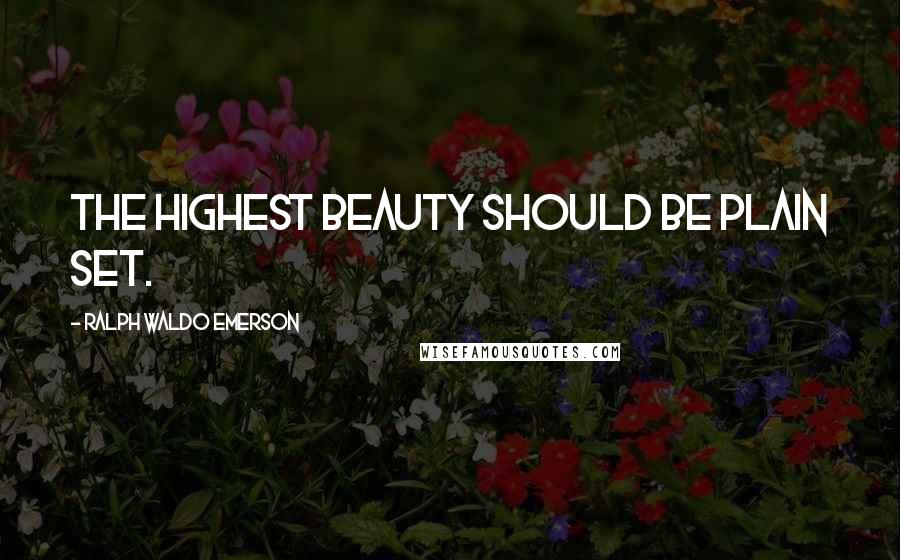 Ralph Waldo Emerson Quotes: The highest Beauty should be plain set.