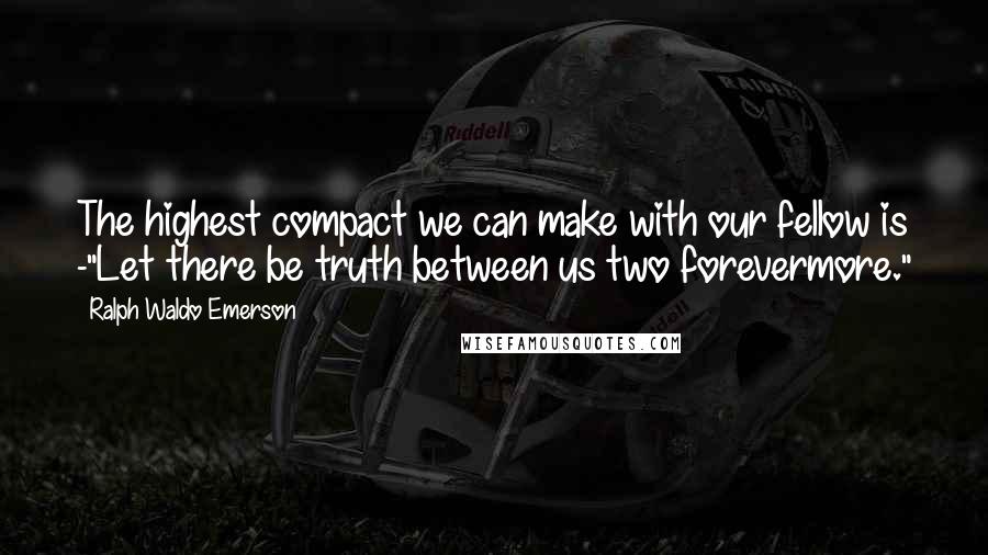 Ralph Waldo Emerson Quotes: The highest compact we can make with our fellow is -"Let there be truth between us two forevermore."