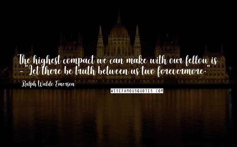 Ralph Waldo Emerson Quotes: The highest compact we can make with our fellow is -"Let there be truth between us two forevermore."