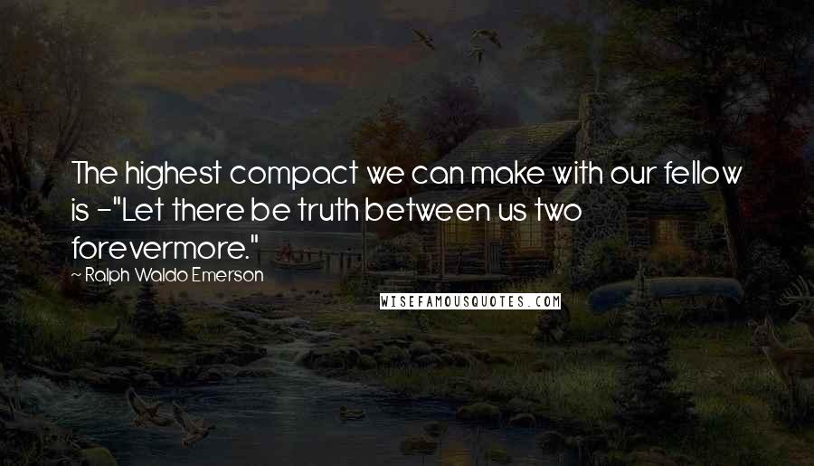 Ralph Waldo Emerson Quotes: The highest compact we can make with our fellow is -"Let there be truth between us two forevermore."