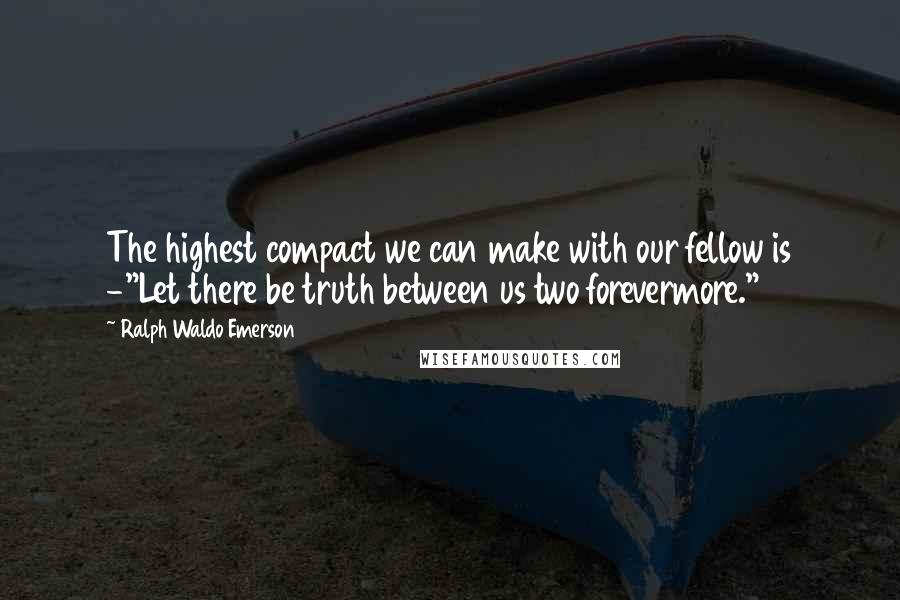 Ralph Waldo Emerson Quotes: The highest compact we can make with our fellow is -"Let there be truth between us two forevermore."