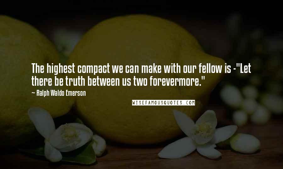 Ralph Waldo Emerson Quotes: The highest compact we can make with our fellow is -"Let there be truth between us two forevermore."