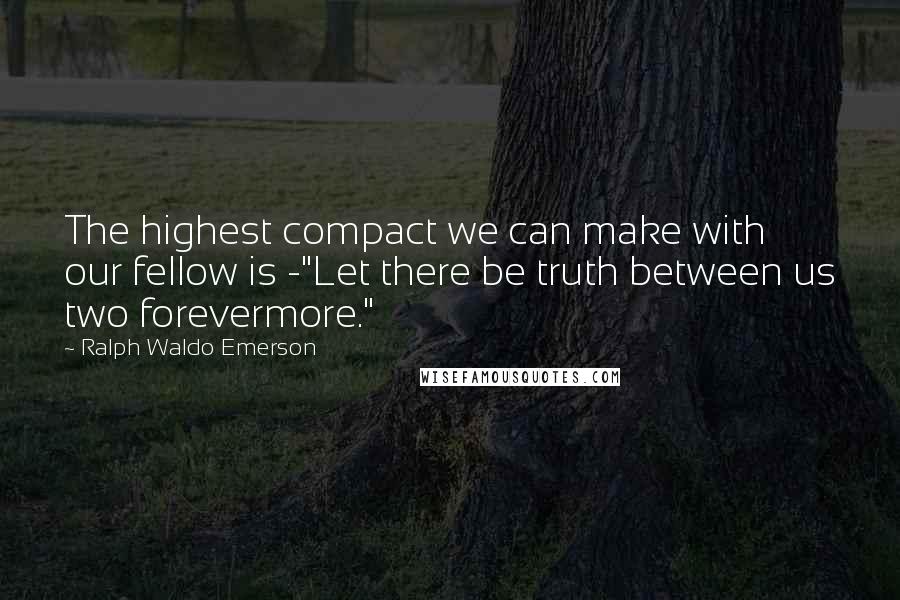 Ralph Waldo Emerson Quotes: The highest compact we can make with our fellow is -"Let there be truth between us two forevermore."