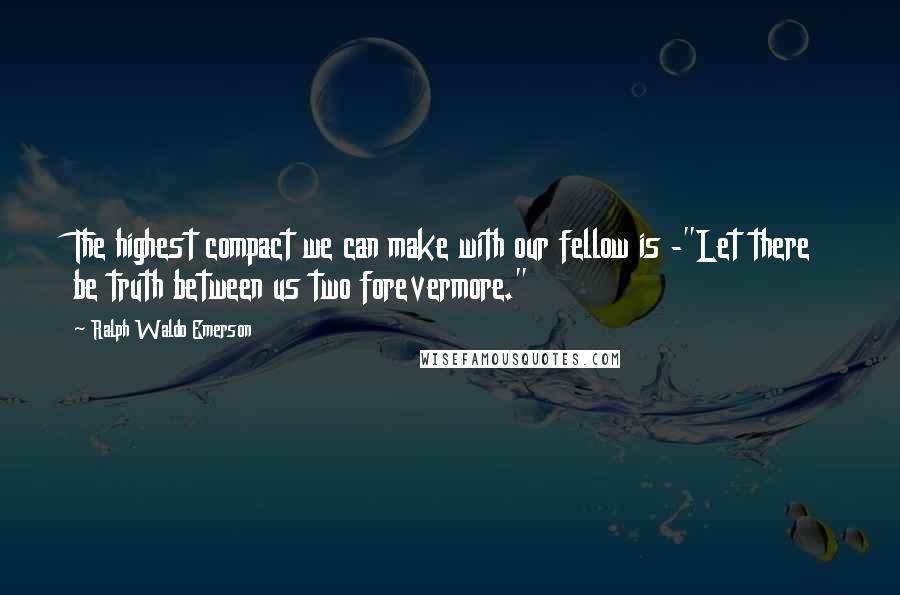 Ralph Waldo Emerson Quotes: The highest compact we can make with our fellow is -"Let there be truth between us two forevermore."