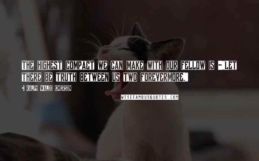 Ralph Waldo Emerson Quotes: The highest compact we can make with our fellow is -"Let there be truth between us two forevermore."