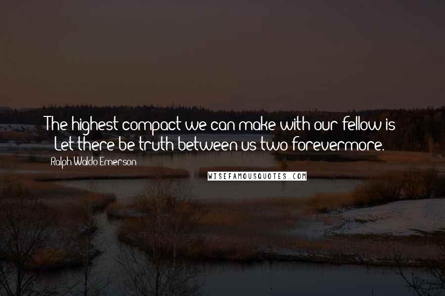 Ralph Waldo Emerson Quotes: The highest compact we can make with our fellow is -"Let there be truth between us two forevermore."