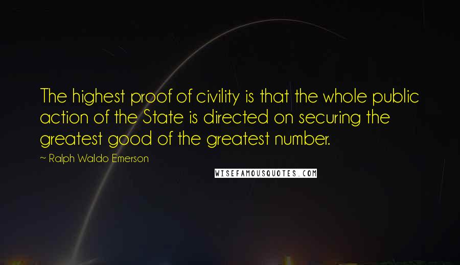 Ralph Waldo Emerson Quotes: The highest proof of civility is that the whole public action of the State is directed on securing the greatest good of the greatest number.