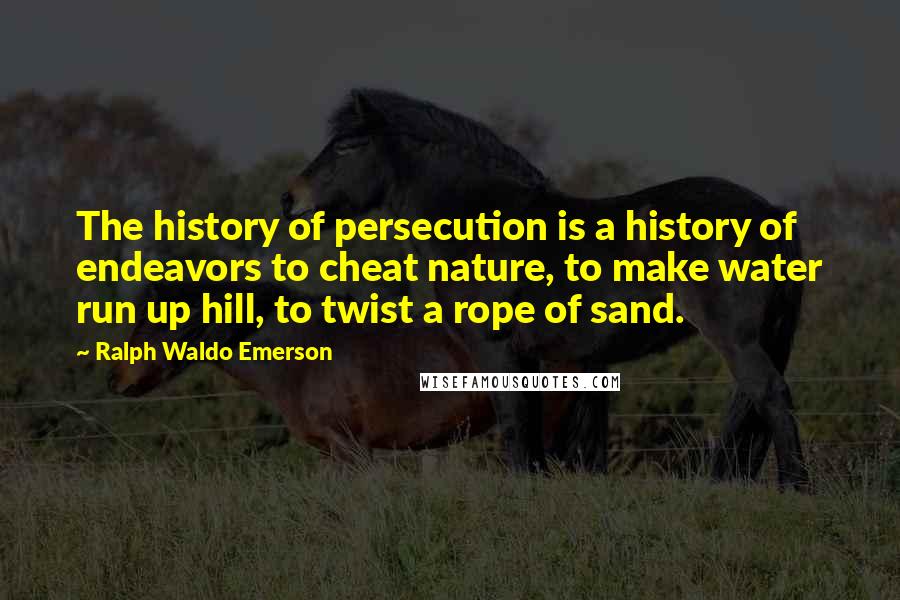 Ralph Waldo Emerson Quotes: The history of persecution is a history of endeavors to cheat nature, to make water run up hill, to twist a rope of sand.