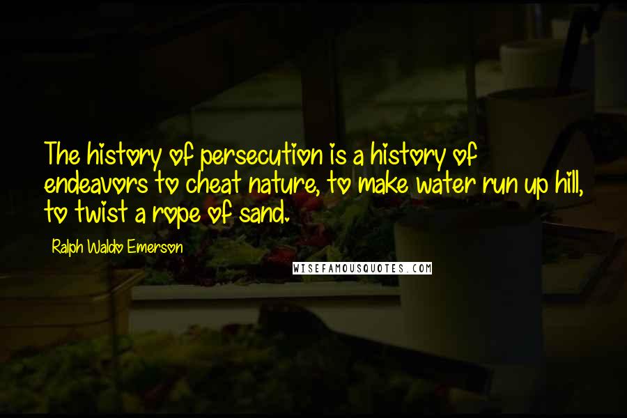 Ralph Waldo Emerson Quotes: The history of persecution is a history of endeavors to cheat nature, to make water run up hill, to twist a rope of sand.