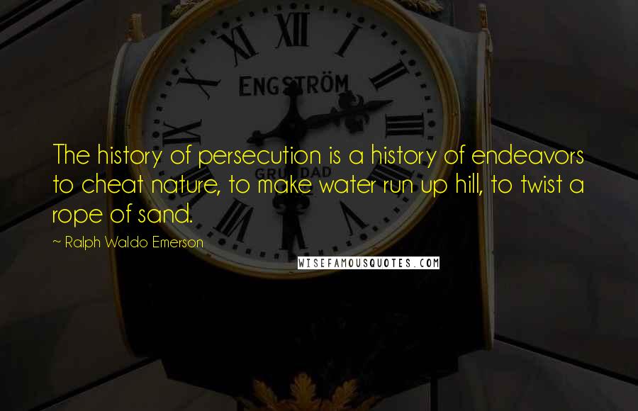 Ralph Waldo Emerson Quotes: The history of persecution is a history of endeavors to cheat nature, to make water run up hill, to twist a rope of sand.