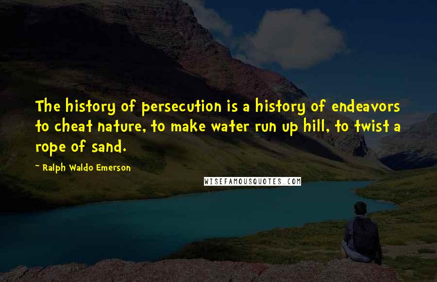 Ralph Waldo Emerson Quotes: The history of persecution is a history of endeavors to cheat nature, to make water run up hill, to twist a rope of sand.