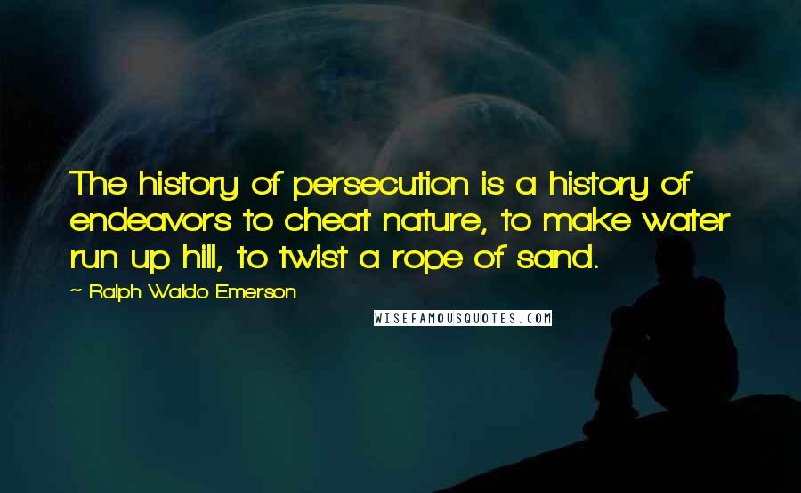 Ralph Waldo Emerson Quotes: The history of persecution is a history of endeavors to cheat nature, to make water run up hill, to twist a rope of sand.