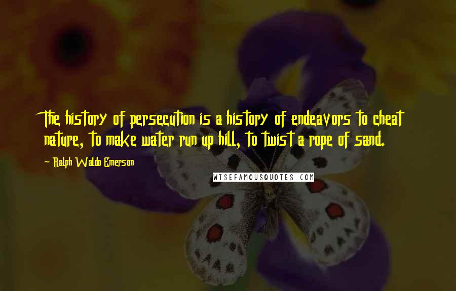 Ralph Waldo Emerson Quotes: The history of persecution is a history of endeavors to cheat nature, to make water run up hill, to twist a rope of sand.