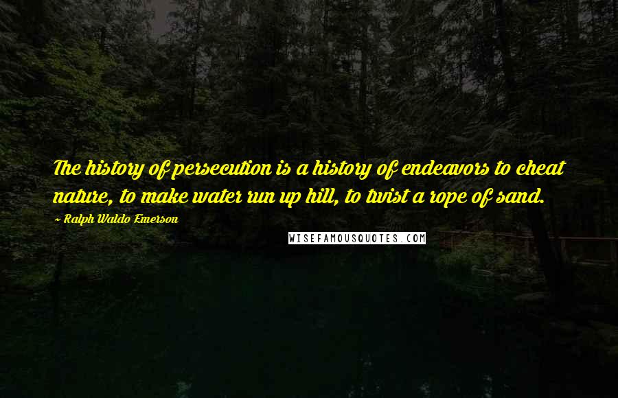 Ralph Waldo Emerson Quotes: The history of persecution is a history of endeavors to cheat nature, to make water run up hill, to twist a rope of sand.