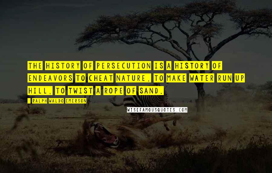 Ralph Waldo Emerson Quotes: The history of persecution is a history of endeavors to cheat nature, to make water run up hill, to twist a rope of sand.