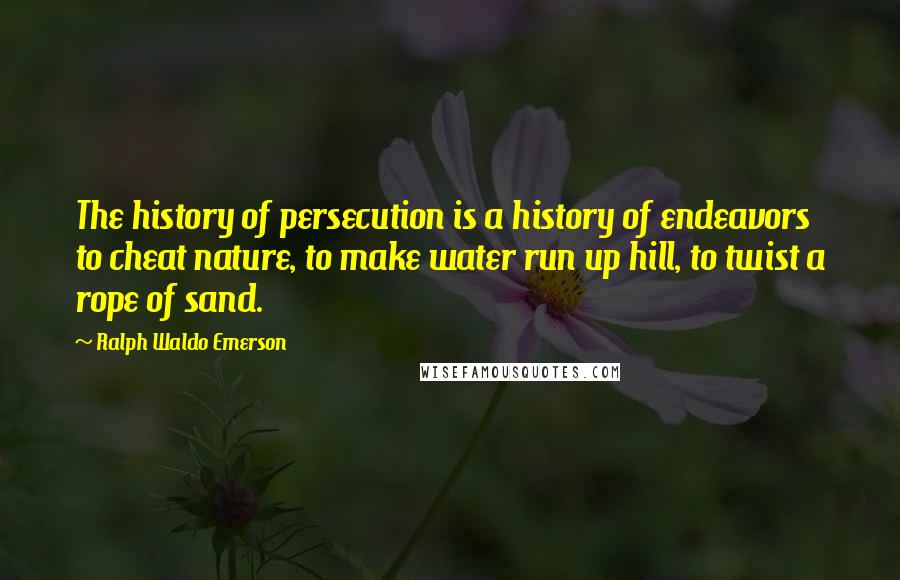 Ralph Waldo Emerson Quotes: The history of persecution is a history of endeavors to cheat nature, to make water run up hill, to twist a rope of sand.