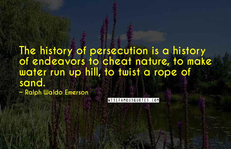 Ralph Waldo Emerson Quotes: The history of persecution is a history of endeavors to cheat nature, to make water run up hill, to twist a rope of sand.