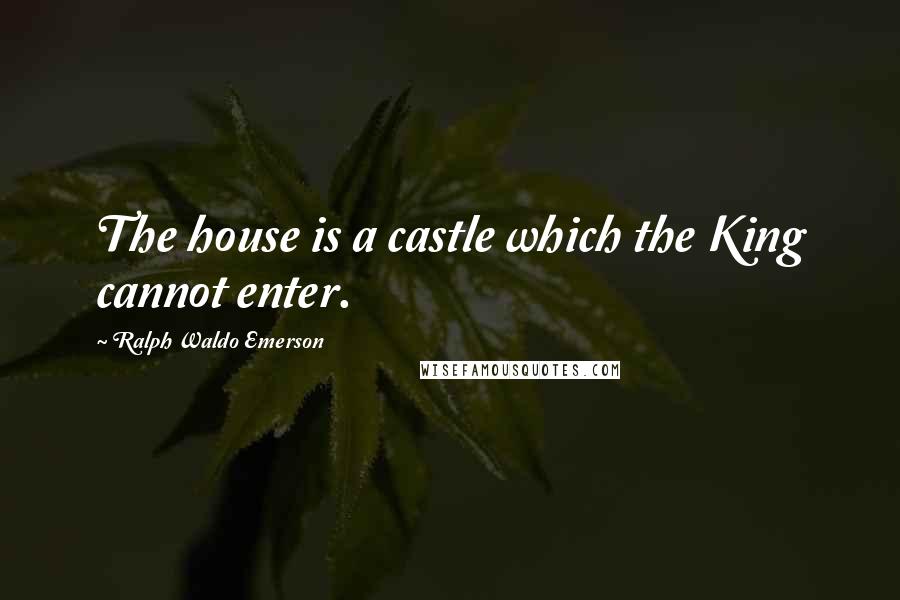 Ralph Waldo Emerson Quotes: The house is a castle which the King cannot enter.