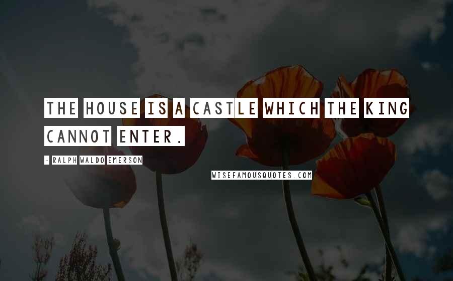 Ralph Waldo Emerson Quotes: The house is a castle which the King cannot enter.