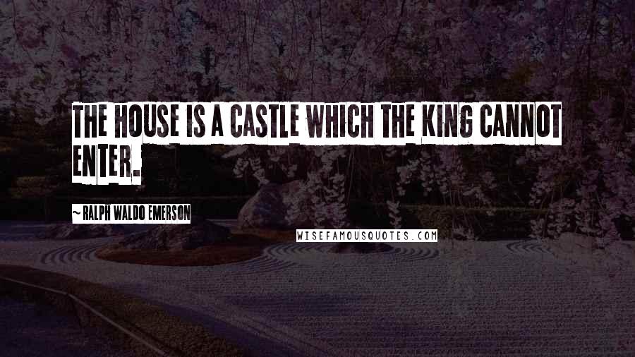 Ralph Waldo Emerson Quotes: The house is a castle which the King cannot enter.