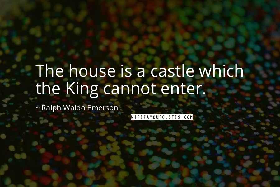 Ralph Waldo Emerson Quotes: The house is a castle which the King cannot enter.