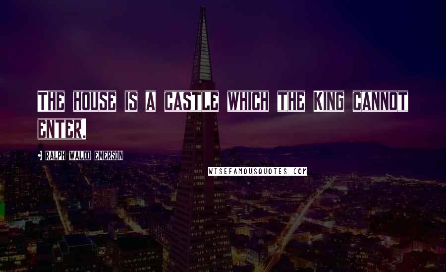 Ralph Waldo Emerson Quotes: The house is a castle which the King cannot enter.