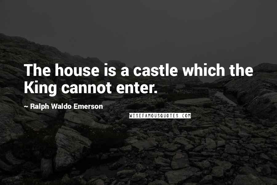 Ralph Waldo Emerson Quotes: The house is a castle which the King cannot enter.