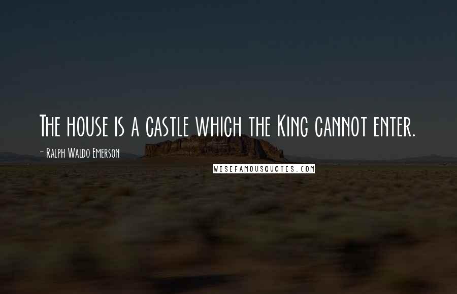 Ralph Waldo Emerson Quotes: The house is a castle which the King cannot enter.