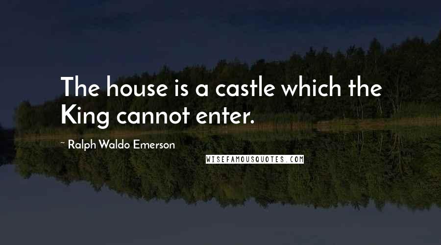 Ralph Waldo Emerson Quotes: The house is a castle which the King cannot enter.