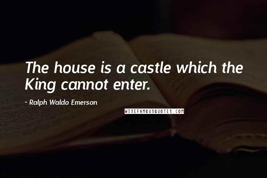 Ralph Waldo Emerson Quotes: The house is a castle which the King cannot enter.