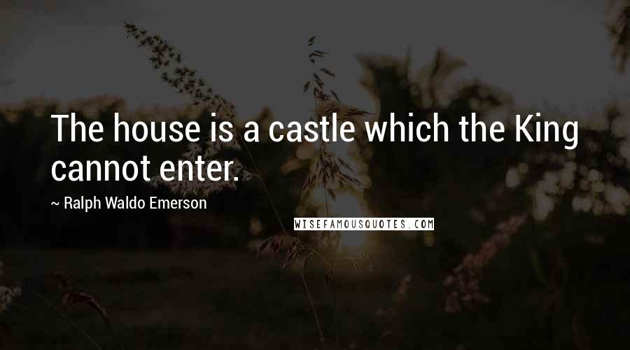 Ralph Waldo Emerson Quotes: The house is a castle which the King cannot enter.