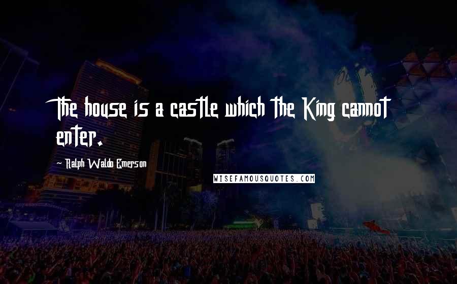Ralph Waldo Emerson Quotes: The house is a castle which the King cannot enter.