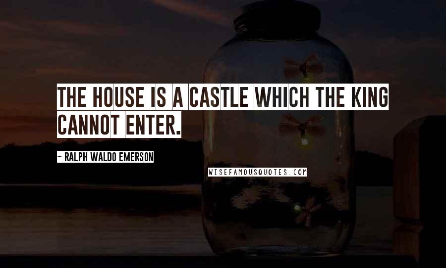 Ralph Waldo Emerson Quotes: The house is a castle which the King cannot enter.