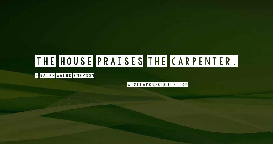 Ralph Waldo Emerson Quotes: The house praises the carpenter.