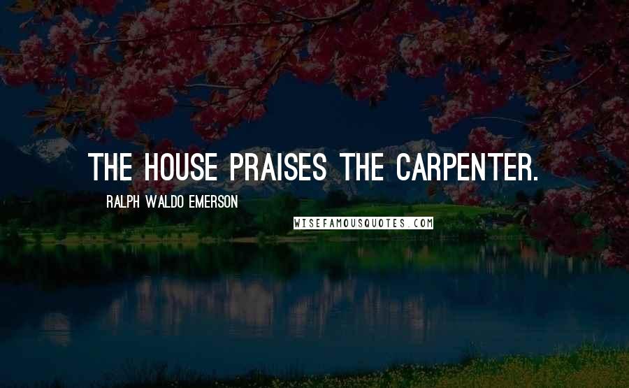 Ralph Waldo Emerson Quotes: The house praises the carpenter.