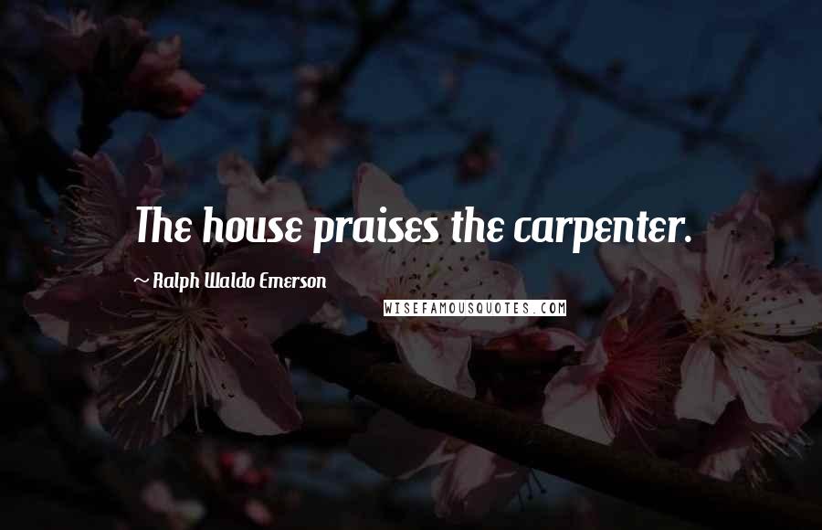 Ralph Waldo Emerson Quotes: The house praises the carpenter.