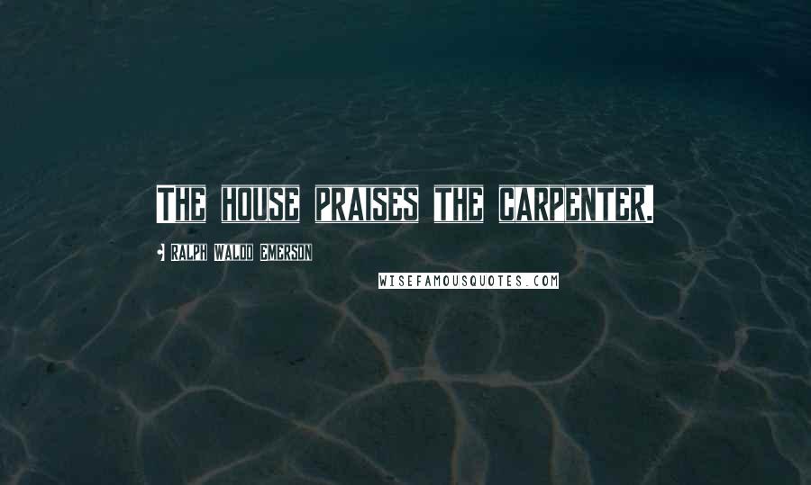 Ralph Waldo Emerson Quotes: The house praises the carpenter.