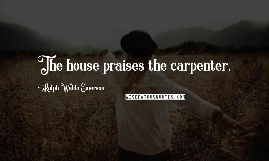 Ralph Waldo Emerson Quotes: The house praises the carpenter.