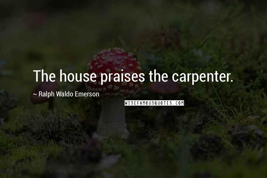 Ralph Waldo Emerson Quotes: The house praises the carpenter.