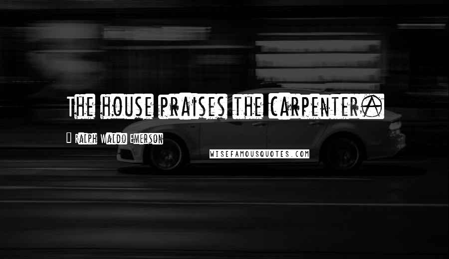 Ralph Waldo Emerson Quotes: The house praises the carpenter.