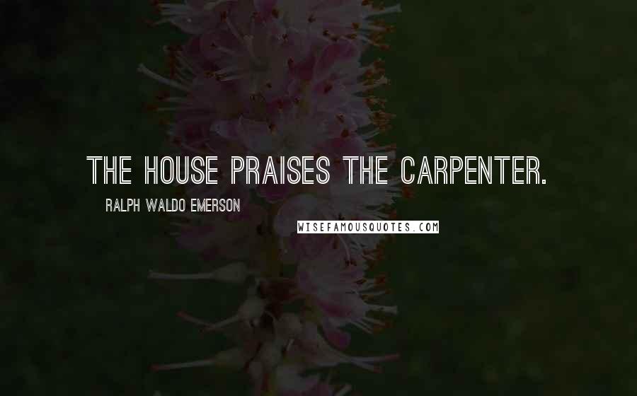 Ralph Waldo Emerson Quotes: The house praises the carpenter.