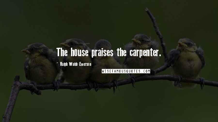 Ralph Waldo Emerson Quotes: The house praises the carpenter.