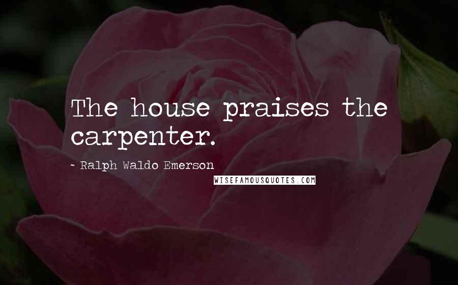 Ralph Waldo Emerson Quotes: The house praises the carpenter.