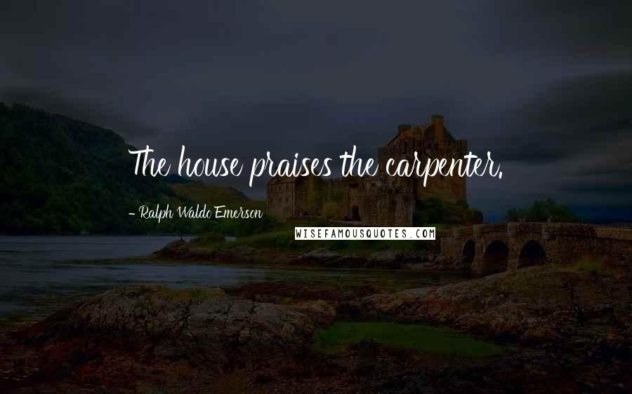 Ralph Waldo Emerson Quotes: The house praises the carpenter.